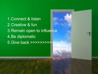 1.Connect & listen
2.Creative & fun
3.Remain open to influence
4.Be diplomatic
5.Give back >>>>>>>>>>>>
 