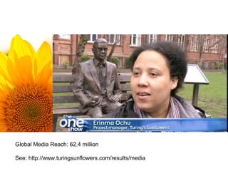 Global Media Reach: 62.4 million

See: http://www.turingsunflowers.com/results/media
 