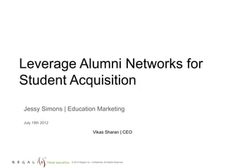 Leverage Alumni Networks for
Student Acquisition
Jessy Simons | Education Marketing

July 19th 2012

                                      Vikas Sharan | CEO




                 © 2012 Regalix Inc. Confidential, All Rights Reserved
 