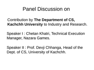 Panel Discussion on
Contribution by The Department of CS,
Kachchh University to Industry and Research.
Speaker I : Chetan Khatri, Technical Execution
Manager, Nazara Games.
Speaker II : Prof. Devji Chhanga, Head of the
Dept. of CS, University of Kachchh.
 