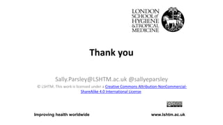 Thank you
Sally.Parsley@LSHTM.ac.uk @sallyeparsley
© LSHTM. This work is licensed under a Creative Commons Attribution-NonCommercial-
ShareAlike 4.0 International License.
Improving health worldwide www.lshtm.ac.uk
 