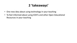 2 ‘takeaways’
• One new idea about using technology in your teaching
• To feel informed about using ICEH’s and other Open Educational
Resources in your teaching
 