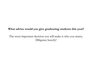 What advice would you give graduating students this year?
The most important decision you will make is who you marry.
Diligence heavily!
 