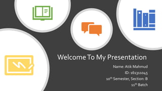 WelcomeTo My Presentation
Name: Atik Mahmud
ID: 161311045
10th Semester, Section: B
11th Batch
 