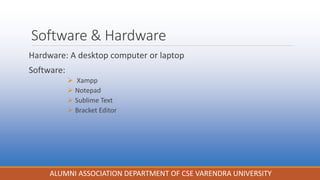 Software & Hardware
Hardware: A desktop computer or laptop
Software:
 Xampp
 Notepad
 Sublime Text
 Bracket Editor
ALUMNI ASSOCIATION DEPARTMENT OF CSE VARENDRA UNIVERSITY
 