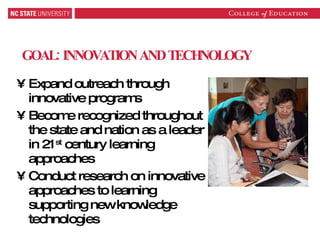 GOAL: INNOVATION AND TECHNOLOGY Expand outreach through innovative programs Become recognized throughout the state and nation as a leader in 21 st  century learning approaches Conduct research on innovative approaches to learning supporting new knowledge technologies 