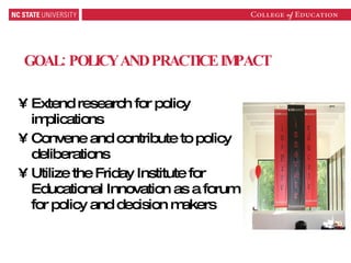 GOAL: POLICY AND PRACTICE IMPACT Extend research for policy implications Convene and contribute to policy deliberations Utilize the Friday Institute for Educational Innovation as a forum for policy and decision makers 