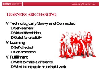 LEARNERS ARE CHANGING Technologically Savvy and Connected  Self-learners Virtual friendships Outlet for creativity Learning Self-directed Self-motivated Fulfillment Want to make a difference Want to engage in meaningful work 