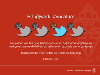 RT @werk: #vacature




 De invloed van het type Twitter-account en het soort boodschap op
werkgeversaantrekkelijkheid en attitude ten opzichte van organisaties

          Masterscriptie over Twitter en Employer branding

                           © Carlijn Frunt
 