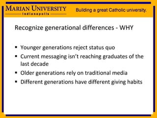 Recognize generational differences - WHY Younger generations reject status quo Current messaging isn’t reaching graduates of the last decade Older generations rely on traditional media Different generations have different giving habits 