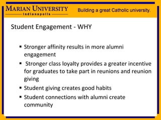 Student Engagement - WHY Stronger affinity results in more alumni engagement Stronger class loyalty provides a greater incentive for graduates to take part in reunions and reunion giving Student giving creates good habits Student connections with alumni create community 