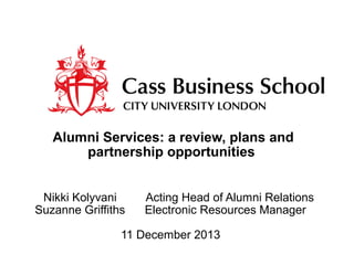 Alumni Services: a review, plans and
partnership opportunities
Nikki Kolyvani
Suzanne Griffiths

Acting Head of Alumni Relations
Electronic Resources Manager

11 December 2013

 
