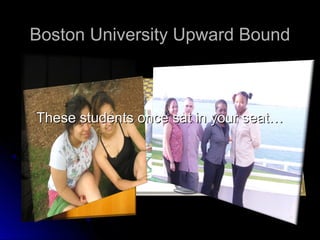 Boston University Upward Bound



These students once sat in your seat…
 