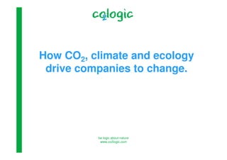 be logic about nature
www.co2logic.com
How CO2, climate and ecology
drive companies to change.
 