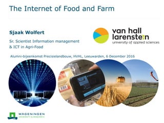 The Internet of Food and Farm
Sjaak Wolfert
Sr. Scientist Information management
& ICT in Agri-Food
Alumni-bijeenkomst Precisielandbouw, HVHL, Leeuwarden, 6 December 2016
 