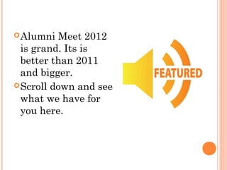  Alumni  Meet 2012
  is grand. Its is
  better than 2011
  and bigger.
 Scroll down and see
  what we have for
  you here.
 