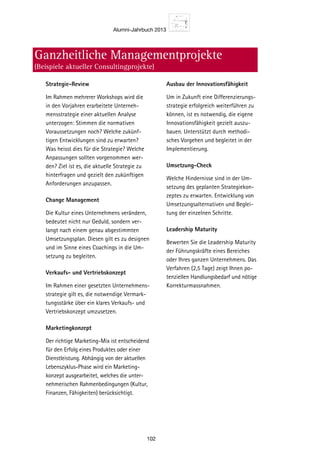 Alumni-Jahrbuch 2013
102
Ihre Anspr
Christian Abegglen
Dr. oec. HSG
christian.abegglen@sgbs.c
Geschäftsführender Direkto
Präsident des Verwaltungs-
rates
Beispie
Die Orientierun
Ganzheitliches M
Die zentralen
Ganzheitliches MGanzheitliches M
Ganzheitliche Managementprojekte
(Beispiele aktueller Consultingprojekte)
Strategie-Review
Im Rahmen mehrerer Workshops wird die
in den Vorjahren erarbeitete Unterneh-
mensstrategie einer aktuellen Analyse
unterzogen: Stimmen die normativen
Voraussetzungen noch? Welche zukünf-
tigen Entwicklungen sind zu erwarten?
Was heisst dies für die Strategie? Welche
Anpassungen sollten vorgenommen wer-
den? Ziel ist es, die aktuelle Strategie zu
hinterfragen und gezielt den zukünftigen
Anforderungen anzupassen.
Change Management
Die Kultur eines Unternehmens verändern,
bedeutet nicht nur Geduld, sondern ver-
langt nach einem genau abgestimmten
Umsetzungsplan. Diesen gilt es zu designen
und im Sinne eines Coachings in die Um-
setzung zu begleiten.
Verkaufs- und Vertriebskonzept
Im Rahmen einer gesetzten Unternehmens-
strategie gilt es, die notwendige Vermark-
tungsstärke über ein klares Verkaufs- und
Vertriebskonzept umzusetzen.
Marketingkonzept
Der richtige Marketing-Mix ist entscheidend
für den Erfolg eines Produktes oder einer
Dienstleistung. Abhängig von der aktuellen
Lebenszyklus-Phase wird ein Marketing-
konzept ausgearbeitet, welches die unter-
nehmerischen Rahmenbedingungen (Kultur,
Finanzen, Fähigkeiten) berücksichtigt.
Ausbau der Innovationsfähigkeit
Um in Zukunft eine Differenzierungs-
strategie erfolgreich weiterführen zu
können, ist es notwendig, die eigene
Innovationsfähigkeit gezielt auszu-
bauen. Unterstützt durch methodi-
sches Vorgehen und begleitet in der
Implementierung.
Umsetzung-Check
Welche Hindernisse sind in der Um-
setzung des geplanten Strategiekon-
zeptes zu erwarten. Entwicklung von
Umsetzungsalternativen und Beglei-
tung der einzelnen Schritte.
Leadership Maturity
Bewerten Sie die Leadership Maturity
der Führungskräfte eines Bereiches
oder Ihres ganzen Unternehmens. Das
Verfahren (2,5 Tage) zeigt Ihnen po-
tenziellen Handlungsbedarf und nötige
Korrekturmassnahmen.
 