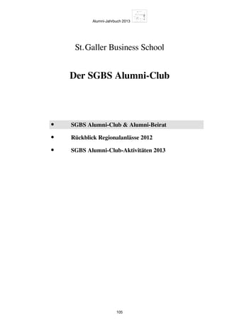 Alumni-Jahrbuch 2013
105
•	 SGBS Alumni-Club  Alumni-Beirat
•	 Rückblick Regionalanlässe 2012
•	 SGBS Alumni-Club-Aktivitäten 2013
Der SGBS Alumni-Club
St. Galler Business School
 