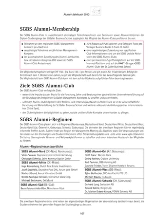 Alumni-Jahrbuch 2013
107
Georg
Kochon
inares oder als
hool zur Mit-
und Lehrgän-
sivieren. Die
hes sowie der
genen regi-
eutschland,
che Alumni-
ert zudem die
sammen mit
der Praxis
mensführung
onzeptes zu
ll die von
en wichtigen
u dürfen.
ub
um
nsfer
SGBS Alumni-Membership
Der SGBS Alumni-Club ist ausschliesslich ehemaligen Teilnehmern/innen von Seminaren sowie Absolventen/innen der
Diplom-Studiengänge der St.Galler Business School zugänglich. Als Mitglied des Alumni-Clubs proﬁtieren Sie von:
● Teilnahme an den regionalen SGBS-Management-
Anlässen («zu Gast bei»).
● vergünstigte Teilnahme am jährlichen Management-
Kongress
● der automatischen Zustellung des Alumni-Jahrbuches
bzw. der Alumni-Kongress-DVD sowie der SGBS
Alumni-Club Anstecknadel
● 20% Rabatt auf Publikationen und Software-Tools des
Verlages Business Books  Tools St.Gallen
● einer regelmässigen Zusendung von speziﬁschen
Club-Informationen rund um die SGBS und die Aktivi-
täten des SGBS Alumni-Clubs
● einer permanenten Zugriffsmöglichkeit auf die SGBS
Internet-Plattform und auf die -Gruppe «SGBS
Alumni-Club» der St.Galler Business School.
Die Mitgliedschaftsgebühr beträgt CHF 150.– (ca. Euro 120.–) pro Person und gilt jeweils für 1 Kalenderjahr. Erfolgt der
Eintritt nach dem 1. Oktober eines Jahres, so gilt die Mitgliedschaft auch bereits für das darauffolgende Kalenderjahr.
Die Mitgliedschaft beim SGBS Alumni-Club kann mit dem auf der Rückseite aufgeführten Talon beantragt werden.
SGBS Alumni-Regionen
Der SGBS Alumni-Club gliedert sich in 6 Regionen (Nordeuropa, Deutschland Nord; Deutschland Mitte; Deutschland West;
Deutschland Süd; Österreich, Osteuropa; Schweiz, Südeuropa). Die Vertreter der jeweiligen Regionen führen regelmässig
informelle Treffen durch. Zudem ﬁndet pro Region ein Management-Meeting «Zu Gast bei» statt. Die Veranstaltungen ste-
hen dabei nur den Ehemaligen und Studienteilnehmern offen (Veranstaltungsdaten und -orte unter www.sgbs.ch/alumni).
Ziel ist es, überregionale Wissens- und Netzwerkplattformen zu schaffen und einen intensiven Austausch der Mitglieder
zu fördern.
Die jeweiligen Regionalvertreter sind neben der eigenständigen Organisation der Veranstaltung darüber hinaus bereit, die
Studienteilnehmer bei generellen Fragen der Studiengänge zu beraten.
Alumni-Regionalverantwortliche
Ziele SGBS Alumni-Club
Der SGBS Alumni-Club verfolgt die Ziele:
– wesentliche Impulse aus der Praxis für die Forschung, Lehre und Beratung einer ganzheitlichen Unternehmensführung auf
der Grundlage des Integrierten St.Galler Management-Konzeptes zu schaffen und zu vermitteln,
– unter den Alumni-Clubmitgliedern den Wissens- und Erfahrungsaustausch zu fördern und sie in die wissenschaftliche
Forschung und Weiterbildung der St.Galler Business School und weiterer adäquater Ausbildungspartner miteinzubezie-
hen (Think Tank),
– den Clubmitgliedern die Möglichkeit zu geben, soziale und beruﬂiche Kontakte untereinander zu pﬂegen.
Gabriele
Trinker
Karl Paukner
Beate
Monastiridis
Sören
Slowak
Nicole-
Monique
Geissler
Roland
Kühne
Michael Klauss
Dr. Marion
Eckert-Krause
erhältlich
ahr 2013
SGBS Alumni-Nord (DE-Nord, Nordeuropa):
Sören Slowak, Capricorn Unternehmensberatung
Christoph Schmitz, 3eins Kommunikation GmbH
SGBS Alumni-Mitte (DE-Mitte):
Ingo Kronenberg, Dutch Real Estate Investments
Josef Stadtfeld, Deutsche Post DHL, forum gelb GmbH
Norbert Grund, Aareal Valuation GmbH
Nicole-Monique Geissler, Interactive Data Corp.
Michael Beckmann, DeKaBank
SGBS Alumni-Süd (DE-Süd):
Beate Monastiridis-Dörr, Münchener Rück
SGBS Alumni-Ost (AT, Osteuropa):
Edith Franc, Wiener Börse
Georg Kochon, Cracow University
Karl Paukner, ÖBB-Holding AG
Gabriele Trinker, Travel Charme Hotels  Resorts
SGBS Alumni-West (DE-West):
Björn Heilhecker, DIC Asia Paciﬁc PTE LTD
Michael Klauss, TELBA AG
SGBS Alumni-Schweiz (CH, Südeuropa):
Gerhard Lung, Swisscom AG
Roland Kühne, Ringier AG
Dr. Marion Eckert-Krause, PGMM Schweiz AG
 