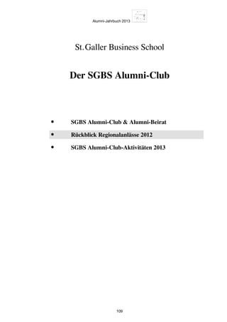 Alumni-Jahrbuch 2013
109
•	 SGBS Alumni-Club  Alumni-Beirat
•	 Rückblick Regionalanlässe 2012
•	 SGBS Alumni-Club-Aktivitäten 2013
Der SGBS Alumni-Club
St. Galler Business School
 