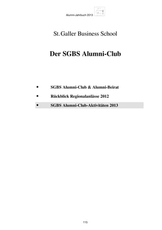Alumni-Jahrbuch 2013
115
•	 SGBS Alumni-Club  Alumni-Beirat
•	 Rückblick Regionalanlässe 2012
•	 SGBS Alumni-Club-Aktivitäten 2013
Der SGBS Alumni-Club
St. Galler Business School
 