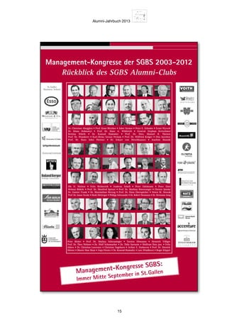 Alumni-Jahrbuch 2013
15
strasse 36 • CH-9000 St. Gallen
ax 0041 (0)71 225 40 89
inare@sgbs.com
se der SGBS
Alumni-Clubs
St.Galler
Business School
D E U T S C H L A N D
ührle • Dr. Klaus v. Dohnanyi
McGregor • Dr. Eckart von
• Prof. Dr. Wilfried Krüger
Grosse Peclum • Prof. Dr. Hans
f. Dr. Dres. Manuel R. Theisen
of. Dr. Hans A. Wüthrich
St. Galler Business School • Rosenbergstrasse 36 • CH-9000 St. Gallen
Tel. 0041 (0)71 225 40 80 • Fax 0041 (0)71 225 40 89
www.sgbs.com • seminare@sgbs.com
St.Galler
Business School
D E U T S C H L A N D
Dr. Christian Abegglen • Prof. Knut Bleicher • Helmut Bührle • Dr. Klaus v. Dohnanyi
Peter Edelmann • Prof. Hans Georg Graf • Mark McGregor • Dr. Eckart von
Hirschhausen • Joachim Hunold • Otto Ineichen • Prof. Dr. Wilfried Krüger
General Stephan Kretschmer • Ole N. Nielsen • Karl-Heinz Grosse Peclum • Prof. Dr. Hans
Jobst Pleitner • Felix Richterich • Andreas Schell • Prof. Dr. Dres. Manuel R. Theisen
Bettina Würth • Prof. Dr. Rolf Wunderer • Prof. Dr. Hans A. Wüthrich
se der SGBS
Alumni-Clubs
St.Galler
Business School
D E U T S C H L A N D
ührle • Dr. Klaus v. Dohnanyi
McGregor • Dr. Eckart von
• Prof. Dr. Wilfried Krüger
Grosse Peclum • Prof. Dr. Hans
f. Dr. Dres. Manuel R. Theisen
of. Dr. Hans A. Wüthrich
strasse 36 • CH-9000 St. Gallen
ax 0041 (0)71 225 40 89
inare@sgbs.com
se der SGBS
Alumni-Clubs
St.Galler
Business School
D E U T S C H L A N D
ührle • Dr. Klaus v. Dohnanyi
McGregor • Dr. Eckart von
• Prof. Dr. Wilfried Krüger
Grosse Peclum • Prof. Dr. Hans
f. Dr. Dres. Manuel R. Theisen
of. Dr. Hans A. Wüthrich
St. Galler Business School • Rosenbergstrasse 36 • CH-9000 St. Gallen
Tel. 0041 (0)71 225 40 80 • Fax 0041 (0)71 225 40 89
www.sgbs.com • seminare@sgbs.com
St.Galler
Business School
D E U T S C H L A N D
Dr. Christian Abegglen • Prof. Knut Bleicher • Helmut Bührle • Dr. Klaus v. Dohnanyi
Peter Edelmann • Prof. Hans Georg Graf • Mark McGregor • Dr. Eckart von
Hirschhausen • Joachim Hunold • Otto Ineichen • Prof. Dr. Wilfried Krüger
General Stephan Kretschmer • Ole N. Nielsen • Karl-Heinz Grosse Peclum • Prof. Dr. Hans
Jobst Pleitner • Felix Richterich • Andreas Schell • Prof. Dr. Dres. Manuel R. Theisen
Bettina Würth • Prof. Dr. Rolf Wunderer • Prof. Dr. Hans A. Wüthrich
St. Galler Business School • Rosenbergstrasse 36 • CH-9000 St. Gallen
Tel. 0041 (0)71 225 40 80 • Fax 0041 (0)71 225 40 89
www.sgbs.com • seminare@sgbs.com
St.Galler
Business School
D E U T S C H L A N D
Dr. Christian Abegglen • Prof. Knut Bleicher • Helmut Bührle • Dr. Klaus v. Dohnanyi
Peter Edelmann • Prof. Hans Georg Graf • Mark McGregor • Dr. Eckart von
Hirschhausen • Joachim Hunold • Otto Ineichen • Prof. Dr. Wilfried Krüger
General Stephan Kretschmer • Ole N. Nielsen • Karl-Heinz Grosse Peclum • Prof. Dr. Hans
Jobst Pleitner • Felix Richterich • Andreas Schell • Prof. Dr. Dres. Manuel R. Theisen
Bettina Würth • Prof. Dr. Rolf Wunderer • Prof. Dr. Hans A. Wüthrich
se der SGBS
Alumni-Clubs
St.Galler
Business School
D E U T S C H L A N D
ührle • Dr. Klaus v. Dohnanyi
McGregor • Dr. Eckart von
• Prof. Dr. Wilfried Krüger
Grosse Peclum • Prof. Dr. Hans
f. Dr. Dres. Manuel R. Theisen
of. Dr. Hans A. Wüthrich
St. Galler Business School • Rosenbergstrasse 36 • CH-9000 St. Gallen
Tel. 0041 (0)71 225 40 80 • Fax 0041 (0)71 225 40 89
www.sgbs.com • seminare@sgbs.com
– Rückblick des SGBS Alumni-Clubs
St.Galler
Business School
D E U T S C H L A N D
Dr. Christian Abegglen • Prof. Knut Bleicher • Helmut Bührle • Dr. Klaus v. Dohnanyi
Peter Edelmann • Prof. Hans Georg Graf • Mark McGregor • Dr. Eckart von
Hirschhausen • Joachim Hunold • Otto Ineichen • Prof. Dr. Wilfried Krüger
General Stephan Kretschmer • Ole N. Nielsen • Karl-Heinz Grosse Peclum • Prof. Dr. Hans
Jobst Pleitner • Felix Richterich • Andreas Schell • Prof. Dr. Dres. Manuel R. Theisen
Bettina Würth • Prof. Dr. Rolf Wunderer • Prof. Dr. Hans A. Wüthrich
Management-Kongresse SGBS:
Immer Mitte September in St.Gallen
St.G
Dr. Christian Lawre
Prof. Dr. Theo Weh
Felix Ahlers
Dr. Christian Abegglen
Chang
Unternehmen i
St.Galler Business
www.sgbs.com
Dr. Christian Lawrence
Dr. Wolf SchumacherProf. Dr. Theo Wehner
Philipp SchwanderFelix Ahlers
Dr. Christian Abegglen
Change Manag
Unternehmen in Turbulenzen
St.Galler
Business School
St.Galler Business School
www.sgbs.com
Dr. Christian Lawrence
Dr. Wolf SchumacherProf. Dr. Theo Wehner
Philipp Schwander
Dr. Thilo Sarrazin
Felix Ahlers Arthur E. Darboven
Dr. Christian Abegglen Wolfram Hatz jun.
Change Management -
Unternehmen in Turbulenzen auf Kurs bringen
Darboven
Trading
Peter ehnderZ
St.Galler
Business School
St.Galler Business School
www.sgbs.com
Dr. Christian Lawrence
Dr. Wolf SchumacherProf. Dr. Theo Wehner
Philipp Schwander
Dr. Thilo Sarrazin
Felix Ahlers Arthur E. Darboven
Dr. Christian Abegglen Wolfram Hatz jun.
Change Management -
Unternehmen in Turbulenzen auf Kurs bringen
Darboven
Trading
Peter ehnderZ
St.Galle
Business
St.Galler Business School
www.sgbs.com
Dr. Christian Lawrence
Dr. Wolf SchumacherProf. Dr. Theo Wehner
Philipp Schwander
Dr. Thilo Sarrazin
Felix Ahlers
Dr. Christian Abegglen W
Change Management -
Unternehmen in Turbulenzen auf Kurs bri
Peter ehnderZSt.Galler Business Sc
www.sgbs.com
Dr. Christian Lawrence
Dr. Wolf SchumacherProf. Dr. Theo Wehner
Philipp Schwander
Dr
Felix Ahlers
Dr. Christian Abegglen
Change Manage
Unternehmen in Turbulenzen a
Management-Kongresse der SGBS 2003-2012
Rückblick des SGBS Alumni-Clubs
der SGBS
umni-Clubs
St.Galler
Business School
D E U T S C H L A N D
Dr. Klaus v. Dohnanyi
or • Dr. Eckart von
Dr. Wilfried Krüger
Peclum • Prof. Dr. Hans
res. Manuel R. Theisen
Hans A. Wüthrich
Strategie und Marketing Seminare
• St.Galler Marketing Programm 2x4 Tage
• St.Galler Verkaufs-  Vertriebsmanagement Programm 2x4 Tage
• Strategisches Management für Executives 2x4 Tage
• Strategie-Week Boston 5 Tage
Junior Management Seminare
• St.Galler Junior Business School 11 Tage
• Management-Intensivkurs für Nicht-Betriebswirtschafter 7 Tage
• General Management Seminar für Juniors 5 Tage
• St.Galler Betriebswirtschaftslehrgang 3x4 Tage
Executive Management Seminare
• International Senior Management Programm 3 Wochen
• General Management Seminar für Executives 4 Tage
• St.Galler Executive Business School 2x5 Tage
• Effective Management Programm für Executives 2x4 Tage
Finanzmanagement
• St.Galler Finanzlehrgang 2x4 Tage
• St.Galler Controller Programm 3x4 Tage
• Grundlagen Finanz- und Rechnungswesen 4 Tage
• Finance-Week London 4 Tage
Leadership Seminare
• Leadership - St. Galler Führungsprogramm 2x4 Tage
• Die eigene Management-Kraft steigern 2x4 Tage
• Leadership-Week Boston 5 Tage
• Persönliche Führungskompetenz 2x4 Tage
Management-Seminare
Wissenschaftliche Gesamtleitung
Prof. Dr.
. @sgbs.com
Die Seminare  Lehrgänge stehen
unter der wissenschaftlichen
Leitung von Prof. Dr. Robert
.
Der Dozentenstab vereinigt
Persönlichkeiten aus Wissen-
schaft, Managementberatung
und Praxis.
Christian Abegglen
Dr. oec. HSG
christian.abegglen@sgbs.com
Peter Zehnder
lic.rer.pol.
peter.zehnder@sgbs.com
Director ConsultingPräsident des Verwaltungsrates
Robert Neumann
robert neumann
Neumann
Strategie und Marketing Seminare
• St.Galler Marketing Programm 2x4 Tage
• St.Galler Verkaufs-  Vertriebsmanagement Programm 2x4 Tage
• Strategisches Management für Executives 2x4 Tage
• Strategie-Week Boston 5 Tage
Junior Management Seminare
• St.Galler Junior Business School 11 Tage
• Management-Intensivkurs für Nicht-Betriebswirtschafter 7 Tage
• General Management Seminar für Juniors 5 Tage
• St.Galler Betriebswirtschaftslehrgang 3x4 Tage
Executive Management Seminare
• International Senior Management Programm 3 Wochen
• General Management Seminar für Executives 4 Tage
• St.Galler Executive Business School 2x5 Tage
• Effective Management Programm für Executives 2x4 Tage
Finanzmanagement
• St.Galler Finanzlehrgang 2x4 Tage
• St.Galler Controller Programm 3x4 Tage
• Grundlagen Finanz- und Rechnungswesen 4 Tage
• Finance-Week London 4 Tage
Leadership Seminare
• Leadership - St. Galler Führungsprogramm 2x4 Tage
• Die eigene Management-Kraft steigern 2x4 Tage
• Leadership-Week Boston 5 Tage
• Persönliche Führungskompetenz 2x4 Tage
Management-Seminare
Wissenschaftliche Gesamtleitung
Prof. Dr.
. @sgbs.com
Die Seminare  Lehrgänge stehen
unter der wissenschaftlichen
Leitung von Prof. Dr. Robert
.
Der Dozentenstab vereinigt
Persönlichkeiten aus Wissen-
schaft, Managementberatung
und Praxis.
Christian Abegglen
Dr. oec. HSG
christian.abegglen@sgbs.com
Peter Zehnder
lic.rer.pol.
peter.zehnder@sgbs.com
Director ConsultingPräsident des Verwaltungsrates
Robert Neumann
robert neumann
Neumann
Dr. Christian Abegglen • Prof. Knut Bleicher • Jobst Siemer • Peter E. Zehnder • Ernst Wyrsch
Dr. Klaus Dohnanyi • Prof. Dr. Hans A. Wüthrich • General Stephan Kretschmer
Bettina Würth • Dr. Konrad Hummler • Prof. Dr. Dres. Manuel R. Theisen
Prof. Dr. Wunderer • Karl-Heinz Grosse Peclum • Prof. Dr. Wilfried Krüger • Otto Ineichen
Prof. Dr. Hans Jobst Pleitner • Dr. Eckart von Hirschhausen • Joachim Hunold
Ole N. Nielsen • Felix Richterich • Andreas Schell • Peter Edelmann • Peter Zürn
Helmut Bührle • Prof. Dr. Manfred Spitzer • Prof. Dr. Mathias Binswanger • Christo Quiske
Dr. Gunter Frank • Dr. Maximilian Herzog • Prof. Dr. Hans Eberspächer • Sören M. Slowak
Prof. Dr. Janus Teczke • Mark McGregor • Philipp Schwander • Dr. Robert Neumann • Dr. Hermann Jung
Peter Rösler • Prof. Dr. Markus Schwaninger • Torsten Oltmanns • Heinrich Villiger
Prof. Dr. Theo Wehner • Dr. Wolf Schumacher • Dr. Thilo Sarrazin • Wolfram Hatz jun. • Felix
Ahlers • Dr. Christian Lawrence • Christian Sagehorn • Arthur E. Darboven • Prof. Dr. Dietrich
Dörner • Master Han Shan • Anja Förster • Dr. Konrad Hummler • Lars Windhorst • Roger Köppel
 