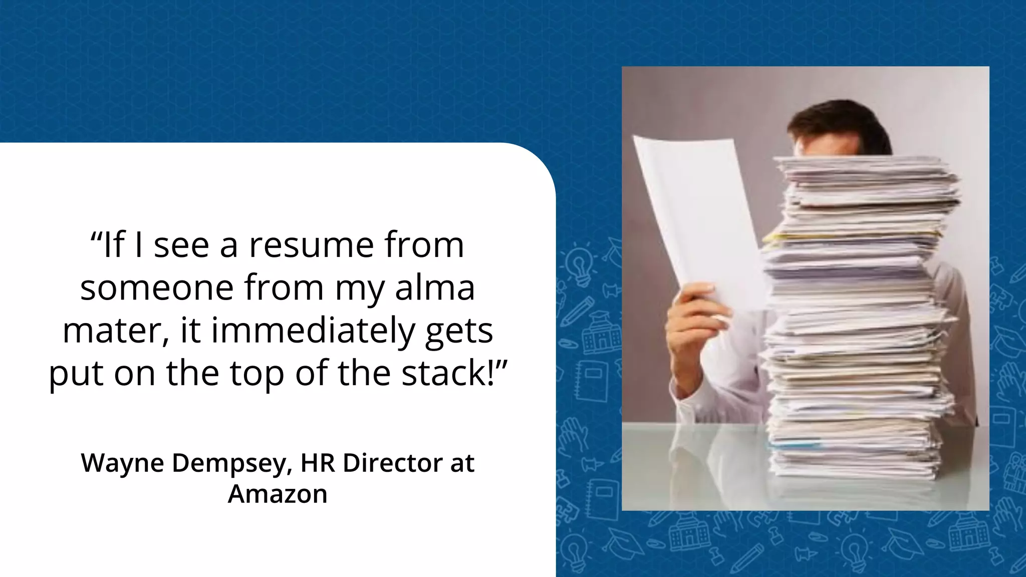 “If I see a resume from
someone from my alma
mater, it immediately gets
put on the top of the stack!”
Wayne Dempsey, HR Director at
Amazon
 