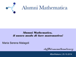 Alumni Mathematica, 
il nuovo modo di fare matematica! 
#BariMakers | 25.10.2014 
Maria Serena Malagoli 
staff@alumnimathematica.org 
 