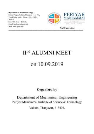 Department of Mechanical Engg,
Periyar Nagar, Vallam, Thanjavur - 613 403,
Tamil Nadu, India. Phone: +91 - 4362 -
264600
Fax: +91- 4362 – 264660,
Email: headmech@pmu.edu
Web: www. pmu.edu
NAAC accredited
----------------------------------------------------------------------------------------------------------------------
IInd
ALUMNI MEET
on 10.09.2019
Organized by
Department of Mechanical Engineering
Periyar Maniammai Institute of Science & Technology
Vallam, Thanjavur, 613403.
 