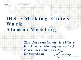 IHS - Making Cities Work  Alumni Meeting The International Institute for Urban Management of Erasmus University Rotterdam 