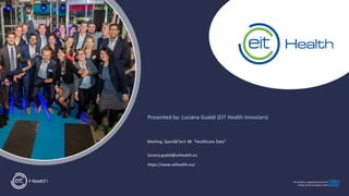 EIT Health is supported by the EIT,
a body of the European Union
Meeting: Speck&Tech 38: “Healthcare Data“
luciana.gualdi@eithealth.eu
https://www.eithealth.eu/
Presented by: Luciana Gualdi (EIT Health Innostars)
 
