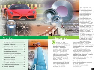 2 3
alumínio, por suas
excelentes propriedades
físico-químicas – entre as quais se
destacam o baixo peso
específico, a resistência à
corrosão, a alta condutibilidade
térmica e elétrica e a infinita
reciclagem – apresenta uma
ampla variedade de utilização,
que o torna o metal não-ferroso
mais consumido no mundo.
Com o objetivo primordial de
facilitar o acesso a literaturas
específicas sobre
o alumínio e, cada vez mais, tornar
disponível informações técnicas
sobre o metal, a ABAL lançou o
manual Fundamentos e
Aplicações do Alumínio.
Esta publicação visa
fornecer aos estudantes
e profissionais em geral,
e aos iniciantes na
metalurgia do alumínio,
informações sobre as
diversas etapas de
fabricação deste
importante metal – da
obtenção do minério até
o produto final –, com
linguagem concisa e clara.
A expectativa é que este
manual se constitua em um
instrumento básico de
consulta e orientação para
os profissionais – atuais e
futuros – dos vários
segmentos da indústria do
alumínio.
O manual Fundamentos e
Aplicações do Alumínio
aborda aspectos relativos
à obtenção do alumínio,
características do metal,
ligas, propriedades
mecânicas, têmperas, tratamentos
térmicos, processos industriais,
principais aplicações, desenvolvimento
sustentável e Normas Brasileiras sobre
o alumínio.
A elaboração desta publicação
é fruto de mais um trabalho sério e
competente dos profissionais que
integram a Comissão Técnica da ABAL
e sua edição só foi possível graças ao
prestígio e confiança dos
patrocinadores, aos quais, mais uma
vez, a Entidade agradece.
Comissão TécnicaComissão TécnicaComissão TécnicaComissão TécnicaComissão Técnica
ABAL - Associação Brasileira do Alumínio
2a
edição, maio/2007
Versão eletrônica revisada em
setembro/2012
1 - O metal alumínio .................................... 4
2 - Obtenção do alumínio ........................... 6
3 - Características do alumínio ................. 10
4 - Ligas de alumínio ................................ 16
5 - Propriedades mecânicas .................... 24
6 - Caracterização das propriedades
mecânicas - Têmperas ........................ 28
7 - Tratamentos térmicos .......................... 30
8 - Processos industriais .......................... 34
9 - Principais aplicações .......................... 58
10 - Desenvolvimento sustentável ............. 64
11 - Normas Brasileiras .............................. 68
OOOOO
IntroduçãoSumário
 