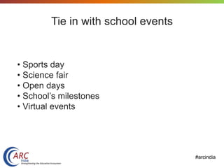 #arcindia
Tie in with school events
• Sports day
• Science fair
• Open days
• School’s milestones
• Virtual events
 