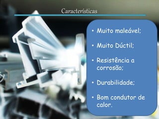 Características
• Muito maleável;
• Muito Dúctil;
• Resistência a
corrosão;
• Durabilidade;
• Bom condutor de
calor.
 
