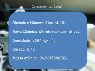 Características Gerais
Símbolo e Número Atm: Al; 13;
Série Química: Metais representativos;
Densidade: 2697 Kg/m³;
Dureza: 2,75.
Massa atômica: 26,9815386(8)u.
 