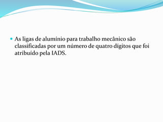  As ligas de alumínio para trabalho mecânico são
classificadas por um número de quatro dígitos que foi
atribuído pela IADS.
 
