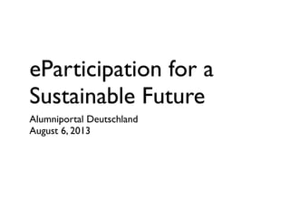 eParticipation for a
Sustainable Future
Alumniportal Deutschland
August 6, 2013
 