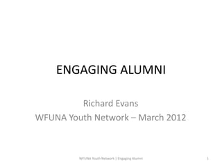 ENGAGING ALUMNI

         Richard Evans
WFUNA Youth Network – March 2012


         WFUNA Youth Network | Engaging Alumni   1
 