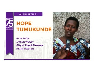 ALUMNI PROFILE
HOPE
TUMUKUNDE
MUP 2008
Deputy Mayor
City of Kigali, Rwanda
Kigali, Rwanda
 