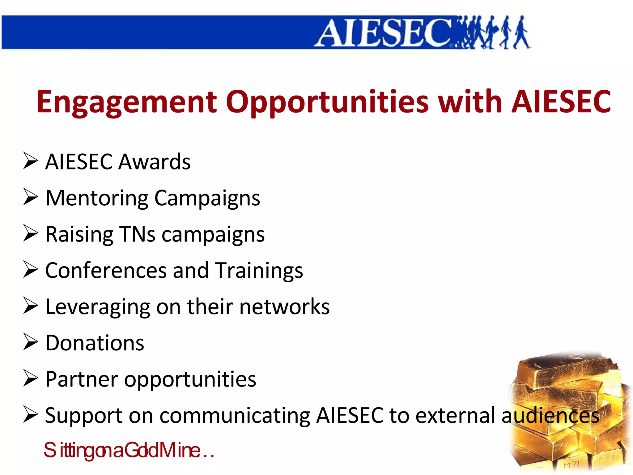 Engagement Opportunities with AIESEC AIESEC Awards Mentoring Campaigns Raising TNs campaigns Conferences and Trainings Leveraging on their networks Donations Partner opportunities  Support on communicating AIESEC to external audiences  