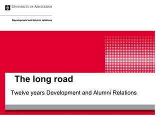 The long road
Twelve years Development and Alumni Relations
Development and Alumni relations
 