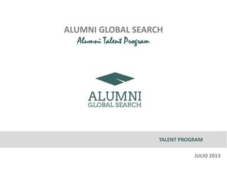 ALUMNI GLOBAL SEARCH
Alumni Talent Program
TALENT PROGRAM
JULIO 2013
 