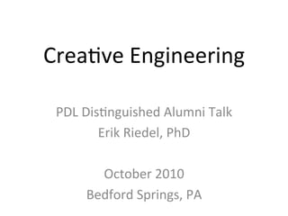 Crea%ve	
  Engineering	
  

 PDL	
  Dis%nguished	
  Alumni	
  Talk	
  
           Erik	
  Riedel,	
  PhD	
  
                      	
  
            October	
  2010	
  
         Bedford	
  Springs,	
  PA	
  
 