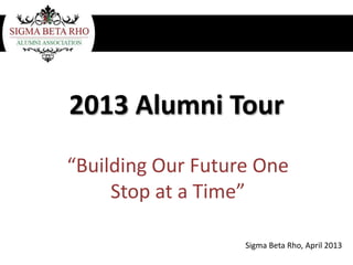 2013 Alumni Tour
“Building Our Future One
Stop at a Time”
Sigma Beta Rho, April 2013
 