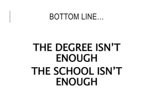 BOTTOM LINE…
THE DEGREE ISN’T
ENOUGH
THE SCHOOL ISN’T
ENOUGH
 