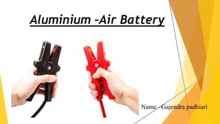 Aluminium –Air Battery
Name –Gajendra padhiari
 