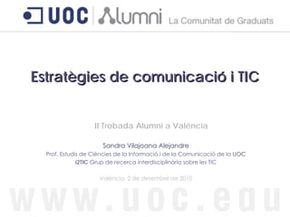 Estratègies de comunicació i TIC


                   II Trobada Alumni a València

                      Sandra Vilajoana Alejandre
  Prof. Estudis de Ciències de la Informació i de la Comunicació de la UOC
              i2TIC Grup de recerca interdisciplinària sobre les TIC

                     València, 2 de desembre de 2010
 