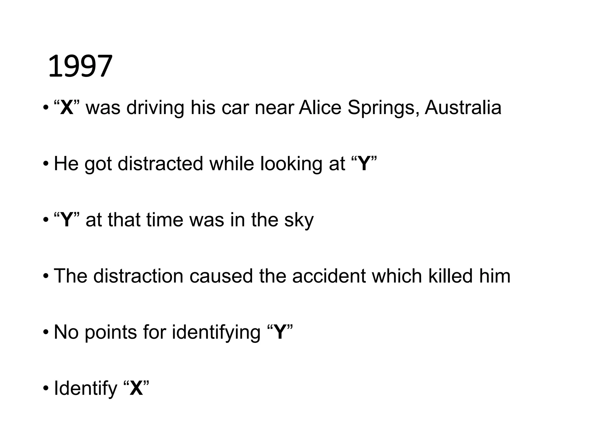 1997
• “X” was driving his car near Alice Springs, Australia
• He got distracted while looking at “Y”
• “Y” at that time was in the sky
• The distraction caused the accident which killed him
• No points for identifying “Y”
• Identify “X”
 