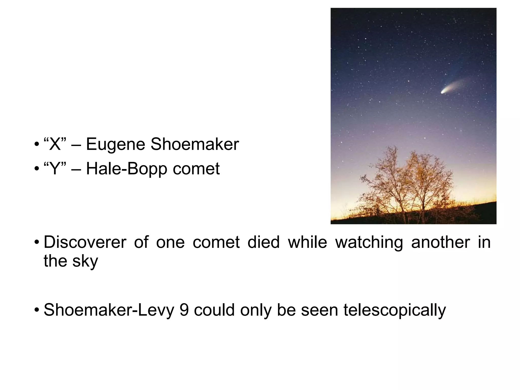 • “X” – Eugene Shoemaker
• “Y” – Hale-Bopp comet
• Discoverer of one comet died while watching another in
the sky
• Shoemaker-Levy 9 could only be seen telescopically
 