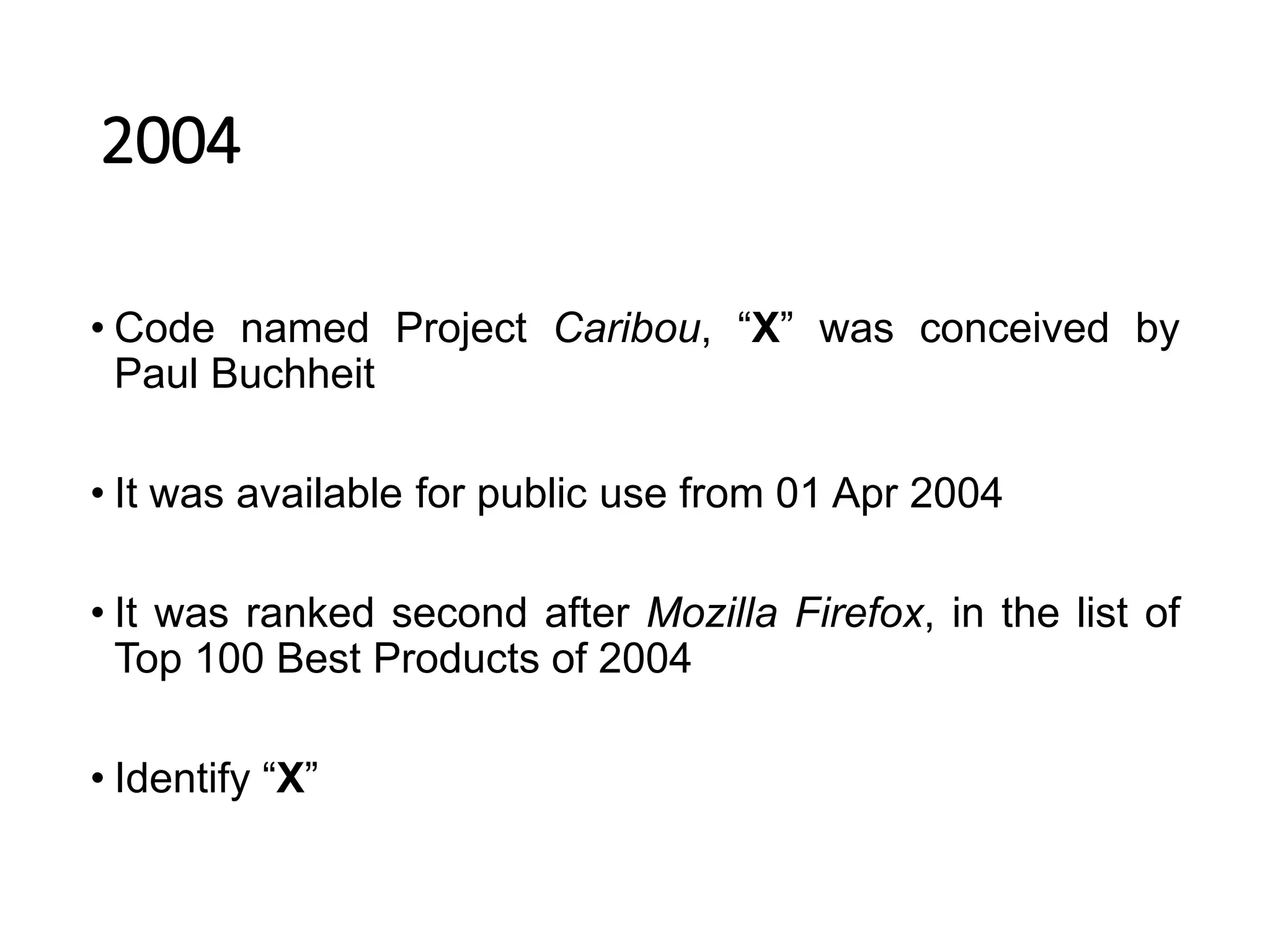 2004
• Code named Project Caribou, “X” was conceived by
Paul Buchheit
• It was available for public use from 01 Apr 2004
• It was ranked second after Mozilla Firefox, in the list of
Top 100 Best Products of 2004
• Identify “X”
 